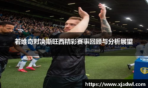 若维奇对决斯旺西精彩赛事回顾与分析展望